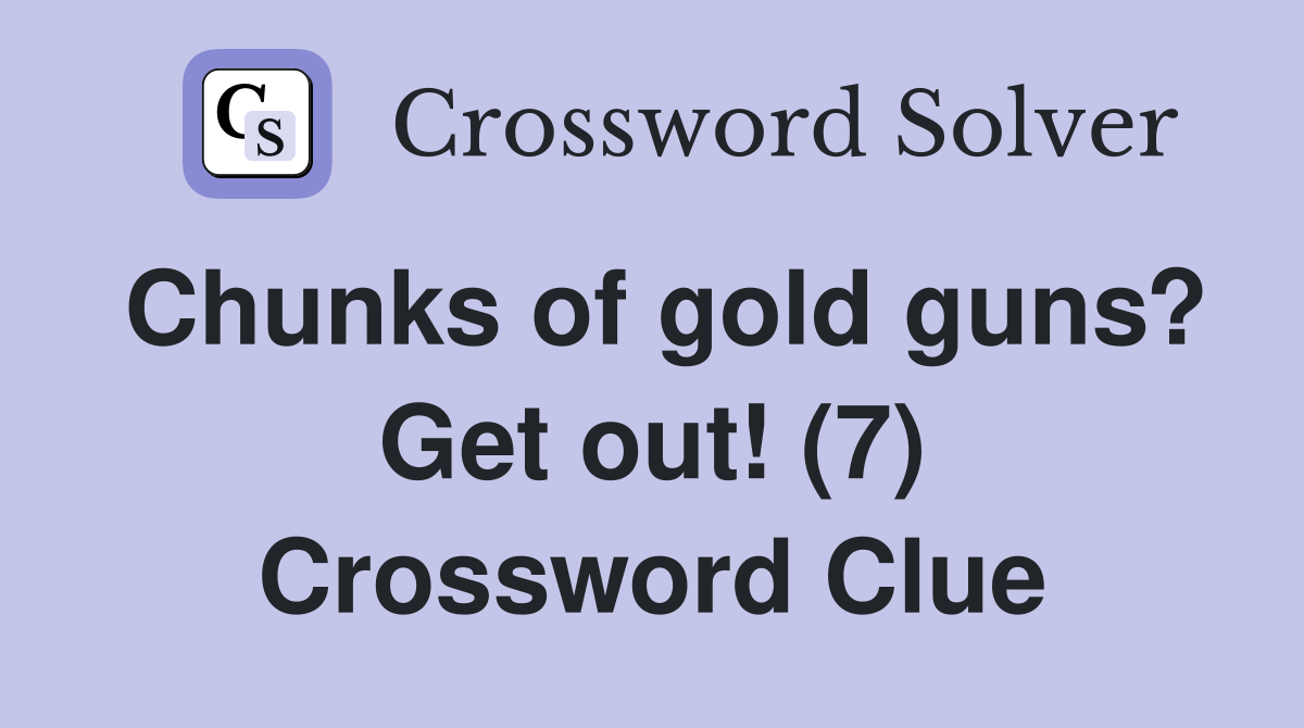 Chunks Of Gold Guns Get Out 7 Crossword Clue Answers Crossword   Chunks Of Gold Guns  Get Out! (7)